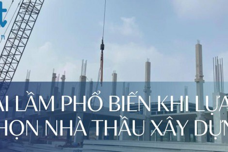 SAI LẦM PHỔ BIẾN KHI LỰA CHỌN NHÀ THẦU XÂY DỰNG